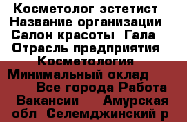 Косметолог-эстетист › Название организации ­ Салон красоты "Гала" › Отрасль предприятия ­ Косметология › Минимальный оклад ­ 60 000 - Все города Работа » Вакансии   . Амурская обл.,Селемджинский р-н